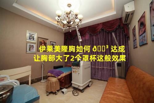 伊莱美隆胸如何 🌳 达成让胸部大了2个罩杯这般效果
